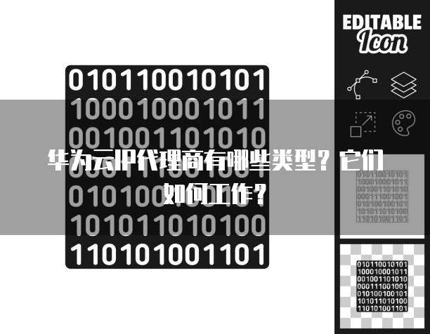 华为云IP代理商有哪些类型？它们如何工作？