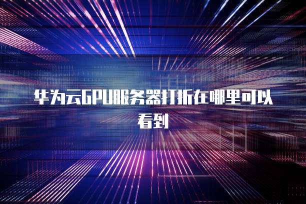 华为云GPU服务器打折在哪里可以看到