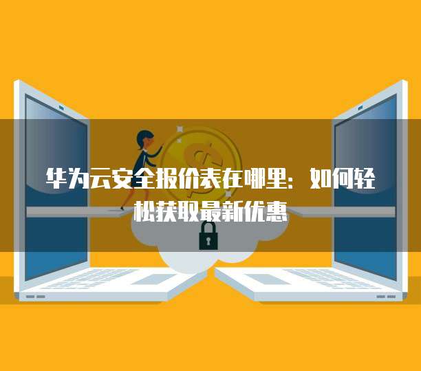 华为云安全报价表在哪里：如何轻松获取最新优惠