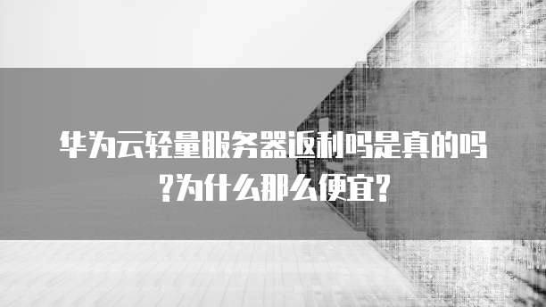 华为云轻量服务器返利吗是真的吗?为什么那么便宜?