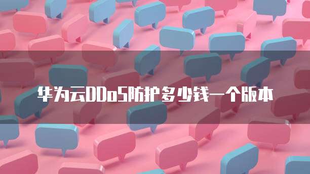 华为云DDoS防护多少钱一个版本