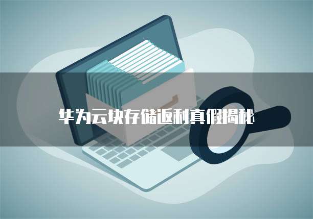 华为云块存储返利真假揭秘