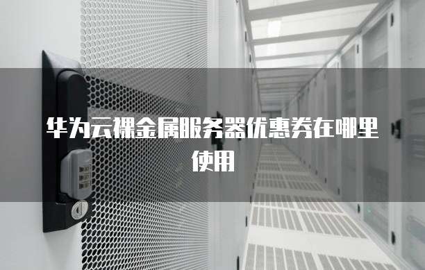 华为云裸金属服务器优惠券在哪里使用