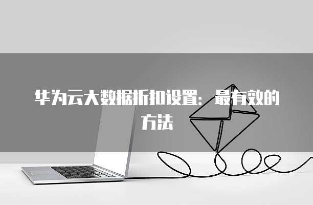 华为云大数据折扣设置:最有效的方法