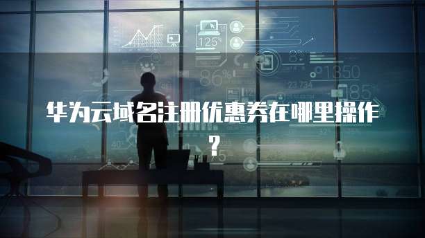 华为云域名注册优惠券在哪里操作?