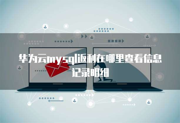 华为云mysql返利在哪里查看信息记录明细