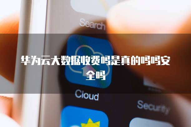 华为云大数据收费吗是真的吗吗安全吗