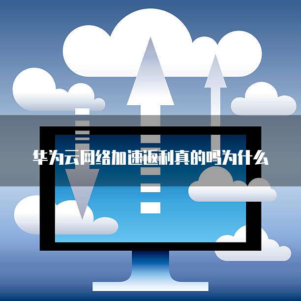华为云网络加速返利真的吗为什么