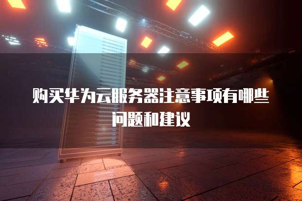 购买华为云服务器注意事项有哪些问题和建议