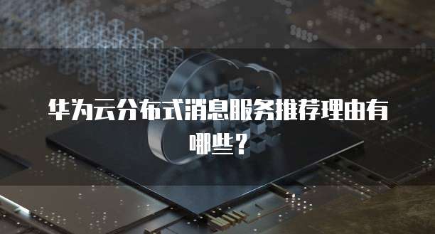 华为云分布式消息服务推荐理由有哪些?