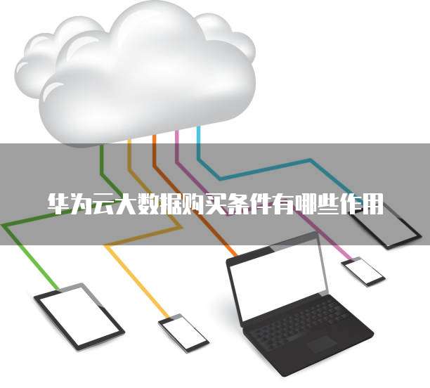 华为云大数据购买条件有哪些作用