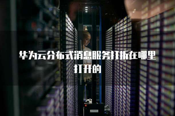 华为云分布式消息服务打折在哪里打开的