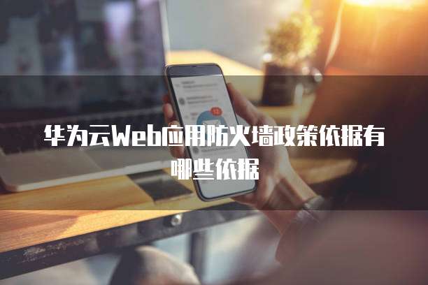 华为云Web应用防火墙政策依据有哪些依据