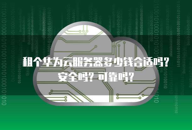 租个华为云服务器多少钱合适吗?安全吗?可靠吗?