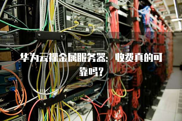 华为云裸金属服务器：收费真的可靠吗？