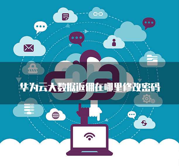 华为云大数据返佣在哪里修改密码