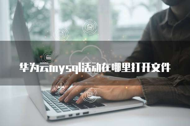 华为云mysql活动在哪里打开文件