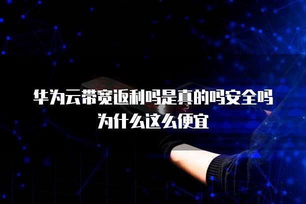 华为云带宽返利吗是真的吗安全吗为什么这么便宜