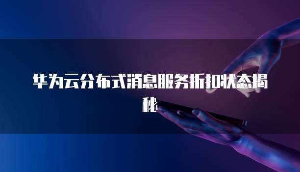 华为云分布式消息服务折扣状态揭秘