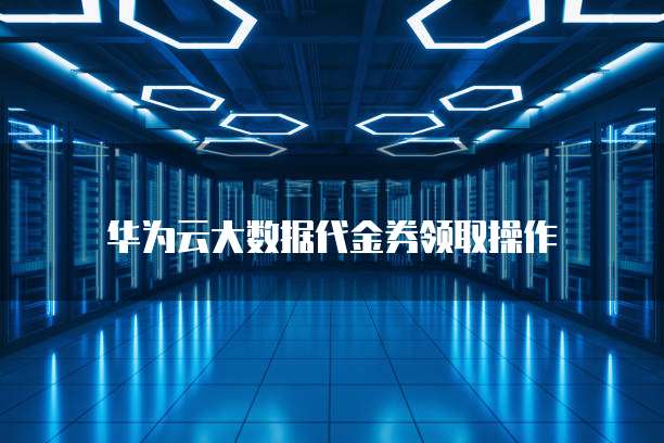 华为云大数据代金券领取操作