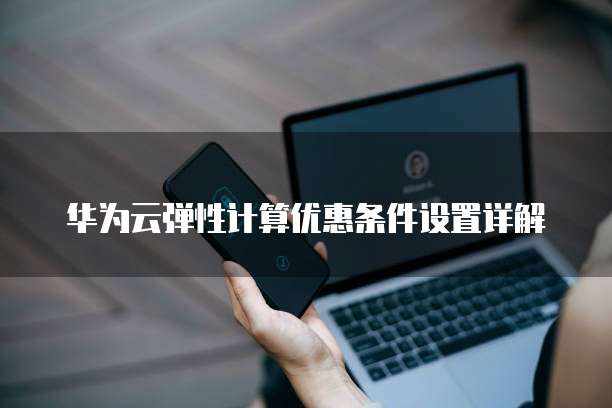 华为云弹性计算优惠条件设置详解
