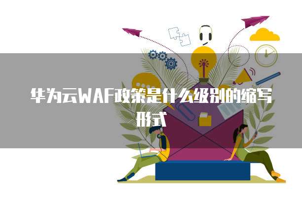 华为云WAF政策是什么级别的缩写形式