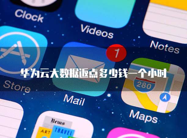 华为云大数据返点多少钱一个小时