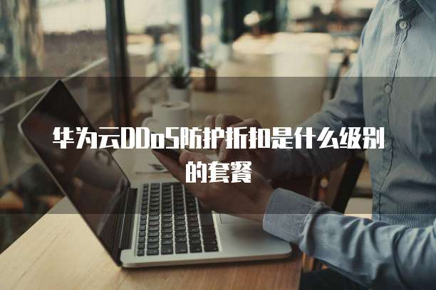 华为云DDoS防护折扣是什么级别的套餐
