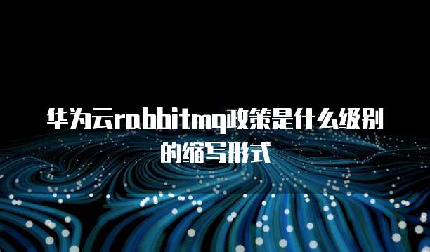 华为云rabbitmq政策是什么级别的缩写形式