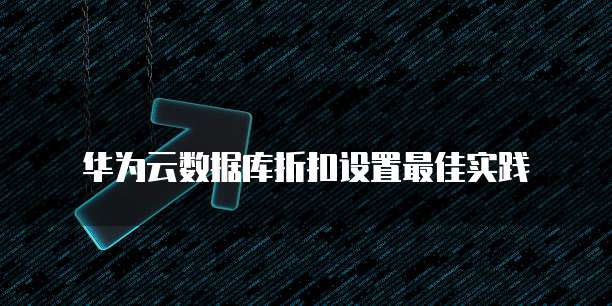 华为云数据库折扣设置最佳实践
