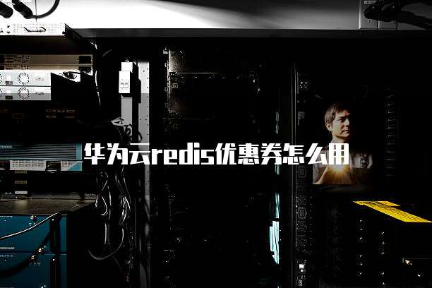 华为云redis优惠券怎么用