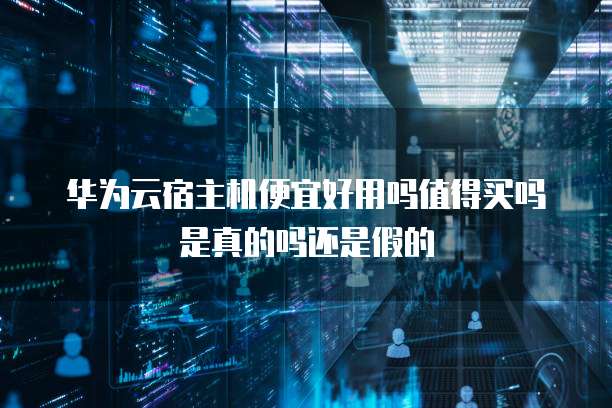 华为云宿主机便宜好用吗值得买吗是真的吗还是假的