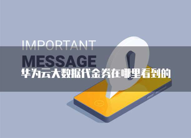 华为云大数据代金券在哪里看到的