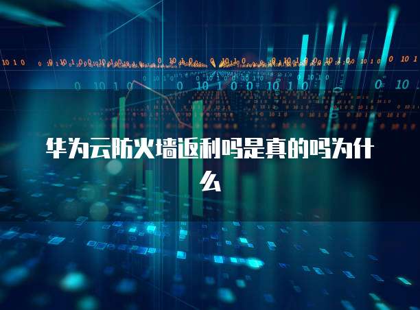 华为云防火墙返利吗是真的吗为什么