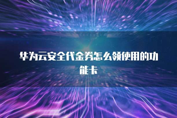 华为云安全代金券怎么领使用的功能卡