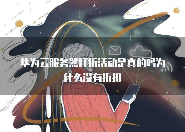 华为云服务器打折活动是真的吗为什么没有折扣