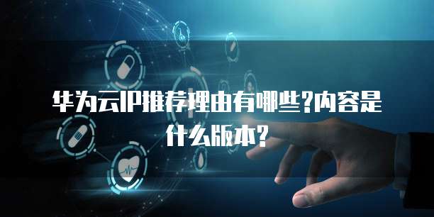 华为云IP推荐理由有哪些?内容是什么版本?