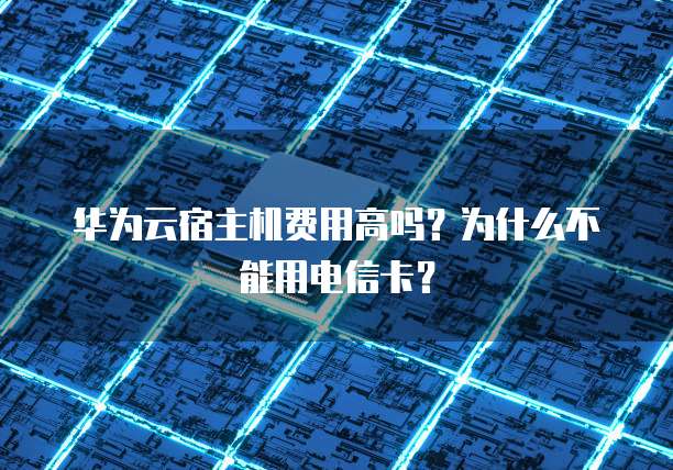 华为云宿主机费用高吗?为什么不能用电信卡?