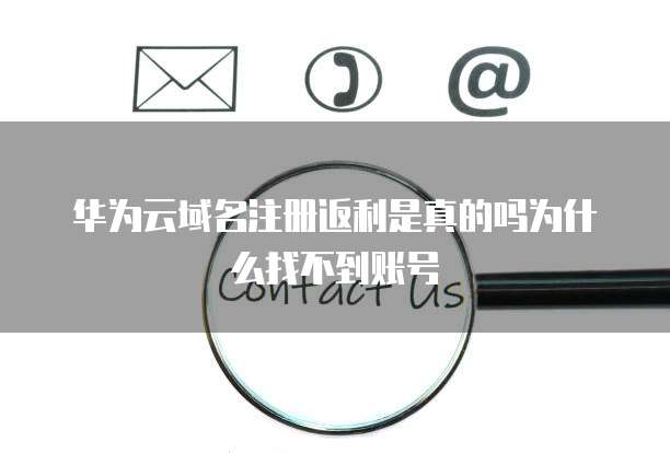 华为云域名注册返利是真的吗为什么找不到账号