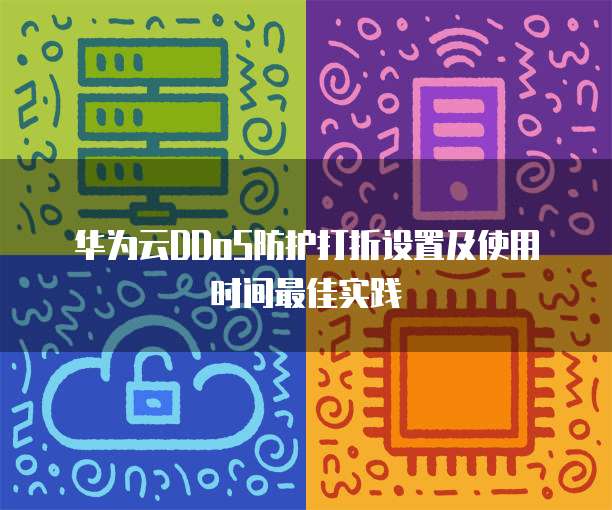 华为云DDoS防护打折设置及使用时间最佳实践