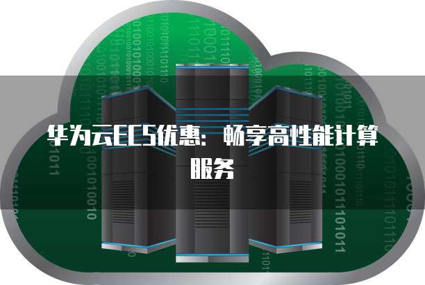 华为云ECS优惠:畅享高性能计算服务