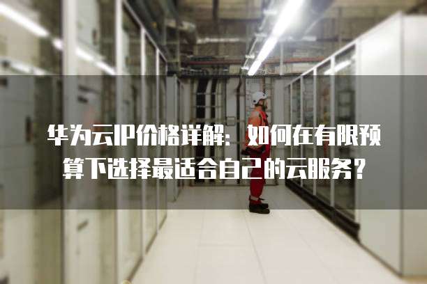 华为云IP价格详解:如何在有限预算下选择最适合自己的云服务?