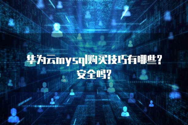 华为云mysql购买技巧有哪些? 安全吗?