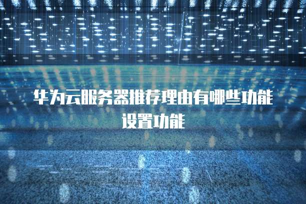 华为云服务器推荐理由有哪些功能设置功能