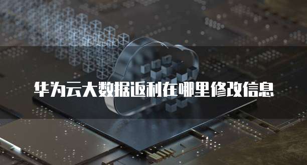 华为云大数据返利在哪里修改信息