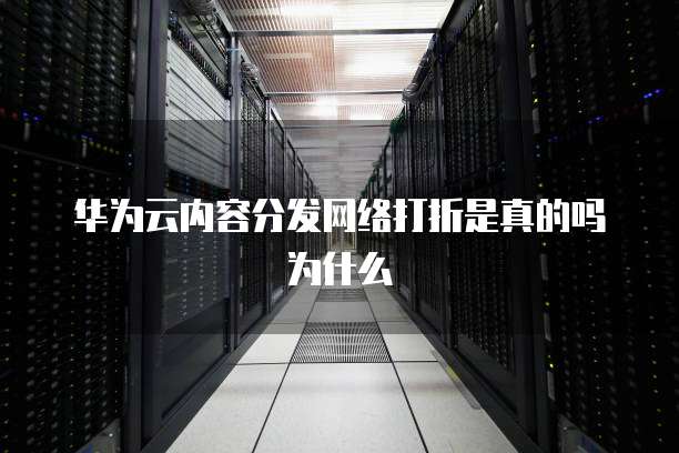 华为云内容分发网络打折是真的吗为什么