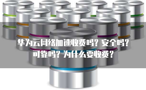 华为云网络加速收费吗?安全吗?可靠吗?为什么要收费?