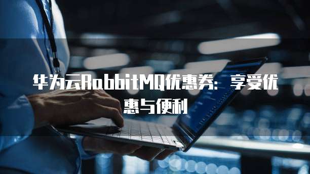 华为云RabbitMQ优惠券：享受优惠与便利
