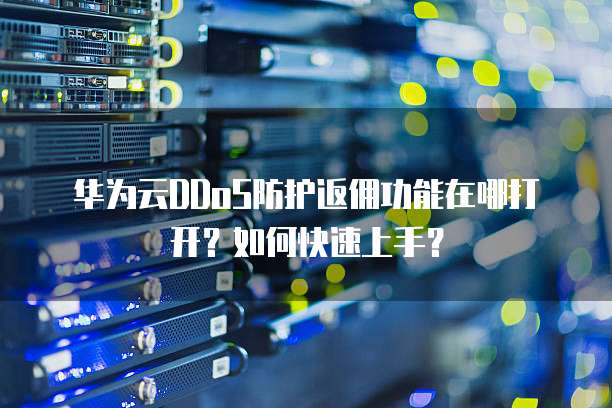 华为云DDoS防护返佣功能在哪打开?如何快速上手?