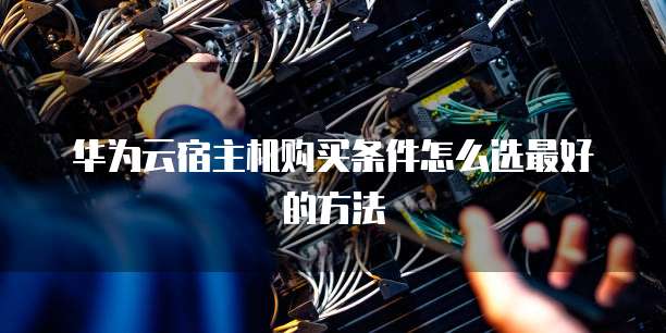 华为云宿主机购买条件怎么选最好的方法